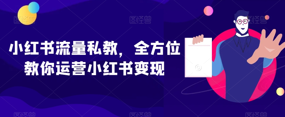 小红书流量私教，全方位教你运营小红书变现-南青云资源库