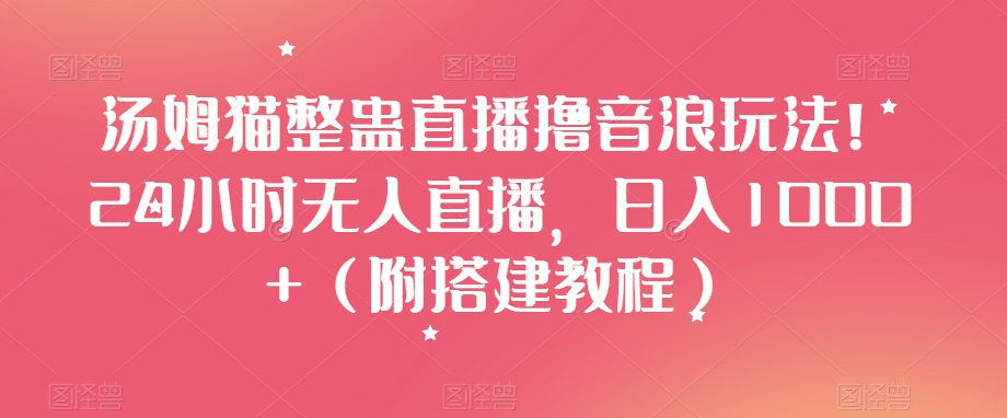 汤姆猫整蛊直播撸音浪玩法！24小时无人直播，日入1000+（附搭建教程）【揭秘】-南青云资源库