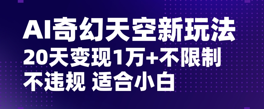 AI奇幻天空，20天变现五位数玩法，不限制不违规不封号玩法，适合小白操作【揭秘】-南青云资源库
