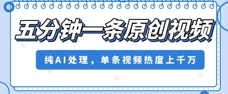 五分钟一条原创视频，纯AI处理，单条视频热度上千万【揭秘】-南青云资源库