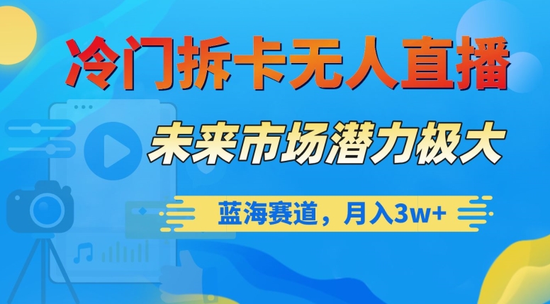 冷门拆卡无人直播，未来市场潜力极大，蓝海赛道，月入3w+【揭秘】-南青云资源库
