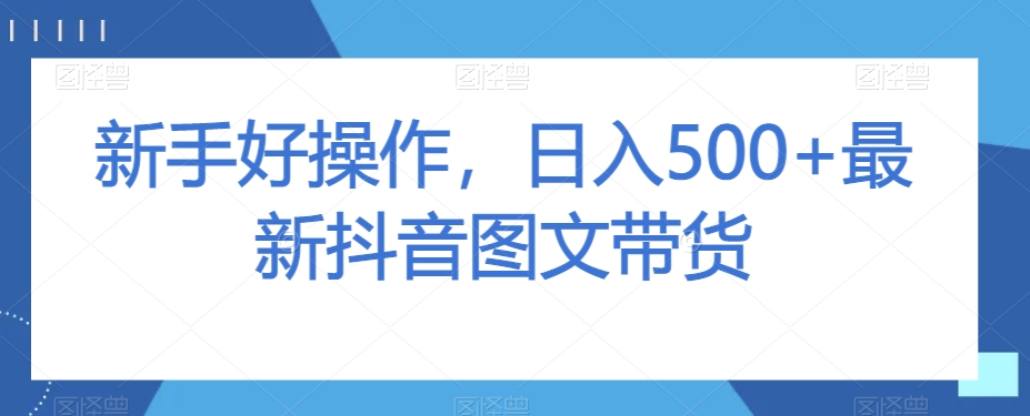 新手好操作，日入500+最新抖音图文带货【揭秘】-南青云资源库