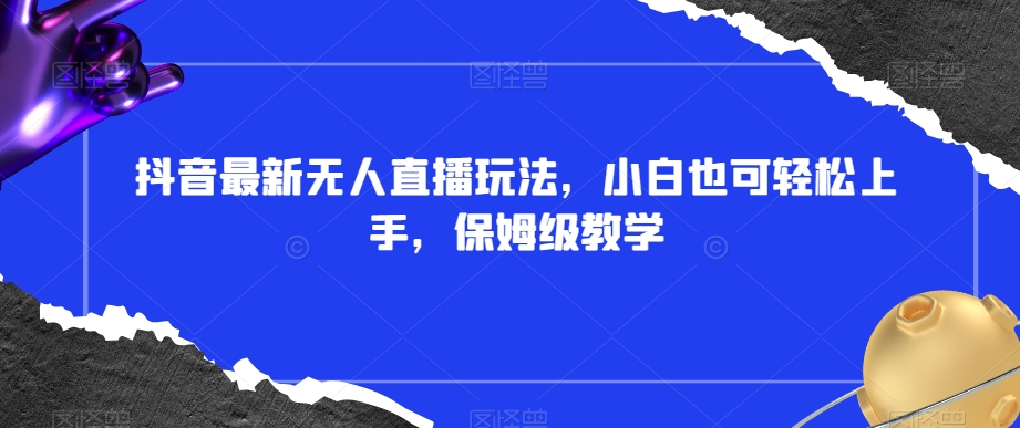 抖音最新无人直播玩法，小白也可轻松上手，保姆级教学，附所有素材+插件【揭秘】-南青云资源库