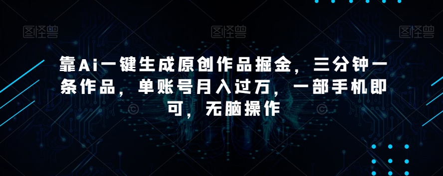 靠Ai一键生成原创作品掘金，三分钟一条作品，单账号月入过万，一部手机即可，无脑操作【揭秘】-南青云资源库