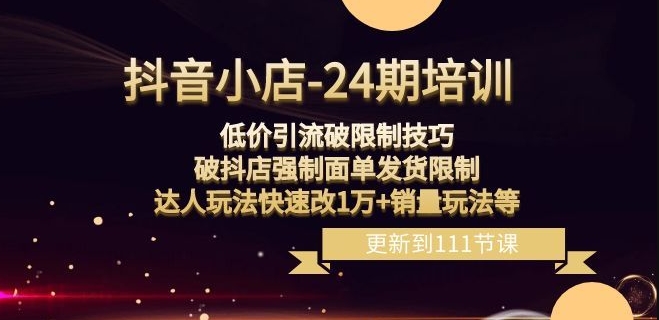 抖音小店-24期：低价引流破限制技巧，破抖店强制面单发货限制，达人玩法快速改1万+销量玩法等-南青云资源库
