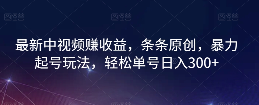 最新中视频赚收益，条条原创，暴力起号玩法，轻松单号日入300+【揭秘】-南青云资源库