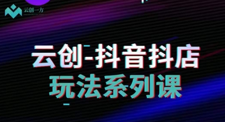 云创-抖音小店系列课，抖音小店运营全攻略-南青云资源库