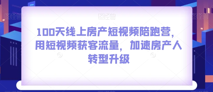 100天线上房产短视频陪跑营，用短视频获客流量，加速房产人转型升级-南青云资源库