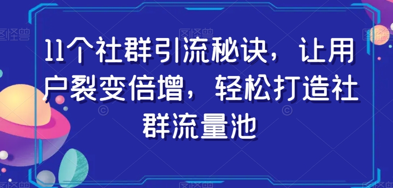 11个社群引流秘诀，让用户裂变倍增，轻松打造社群流量池-南青云资源库