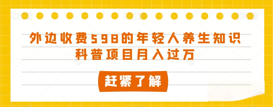 外边收费598的年轻人养生知识科普项目月入过万【揭秘】-南青云资源库