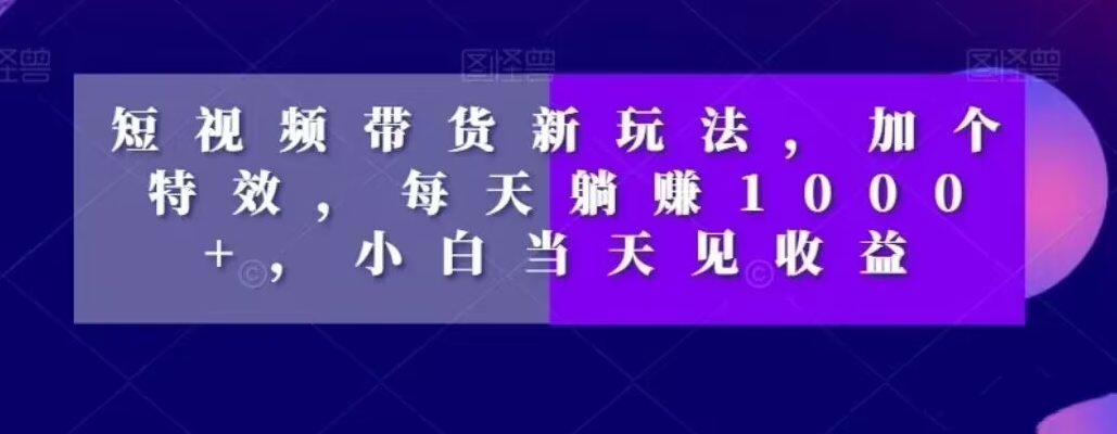 短视频带货新玩法，加个特效，每天躺赚1000+，小白当天见收益【揭秘】-南青云资源库