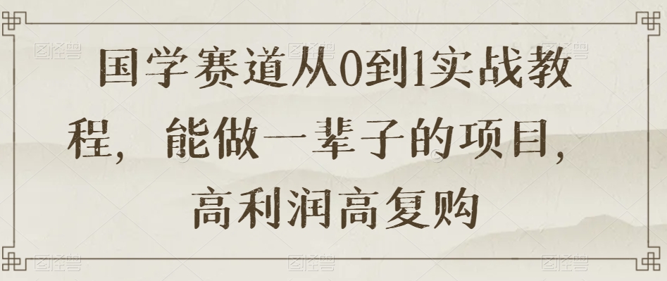 国学赛道从0到1实战教程，能做一辈子的项目，高利润高复购-南青云资源库