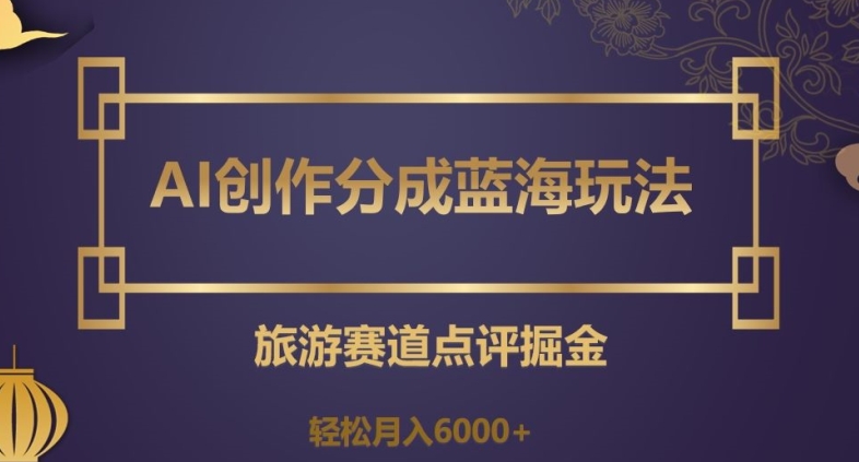 AI创作分成蓝海玩法，旅游赛道点评掘金，轻松月入6000+【揭秘】-南青云资源库