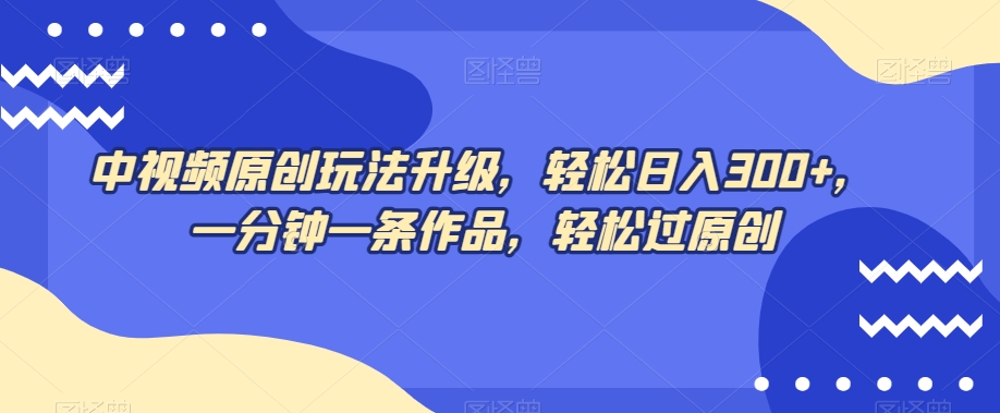 中视频原创玩法升级，轻松日入300+，一分钟一条作品，轻松过原创【揭秘】-南青云资源库