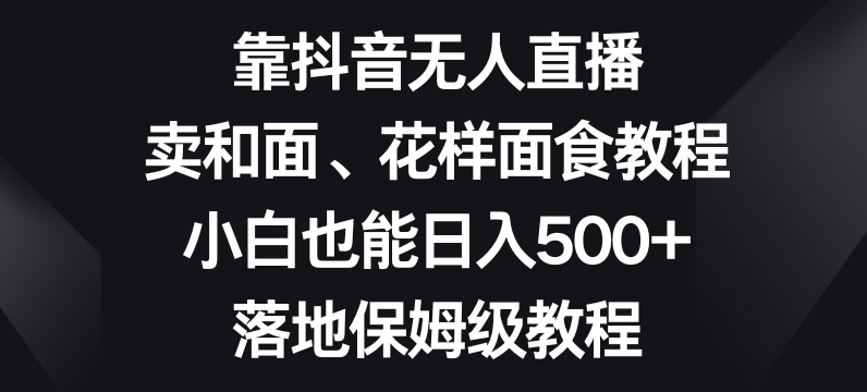 靠抖音无人直播，卖和面、花样面试教程，小白也能日入500+，落地保姆级教程【揭秘】-南青云资源库