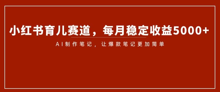 小红书育儿赛道，每月稳定收益5000+，AI制作笔记让爆款笔记更加简单【揭秘】-南青云资源库