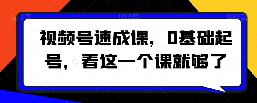 视频号速成课，​0基础起号，看这一个课就够了-南青云资源库