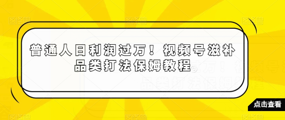 普通人日利润过万！视频号滋补品类打法保姆教程【揭秘】-南青云资源库