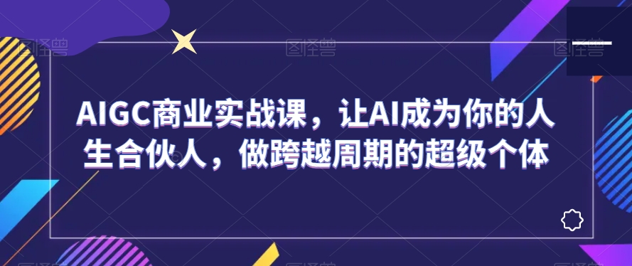 AIGC商业实战课，让AI成为你的人生合伙人，做跨越周期的超级个体-南青云资源库