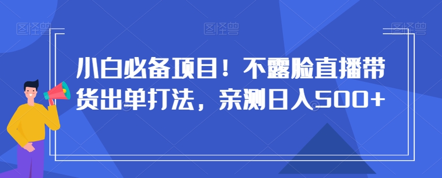 小白必备项目！不露脸直播带货出单打法，亲测日入500+【揭秘】-南青云资源库