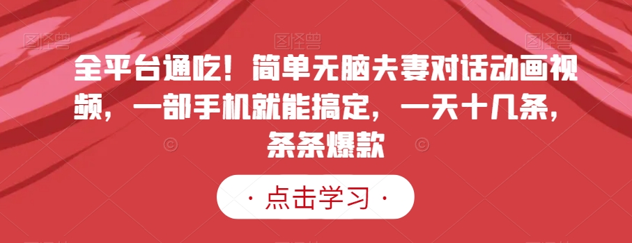 全平台通吃！简单无脑夫妻对话动画视频，一部手机就能搞定，一天十几条，条条爆款【揭秘】-南青云资源库