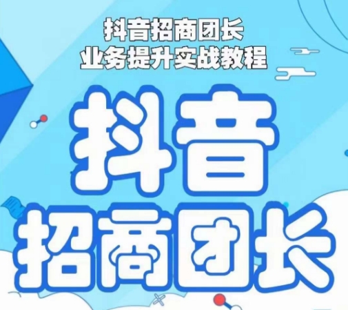 抖音招商团长业务提升实战教程，抖音招商团长如何实现躺赚-南青云资源库