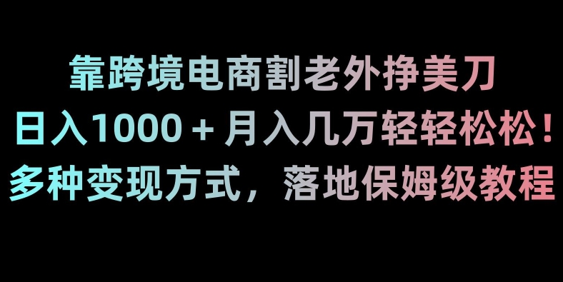 靠跨境电商割老外挣美刀，日入1000＋月入几万轻轻松松！多种变现方式，落地保姆级教程【揭秘】-南青云资源库