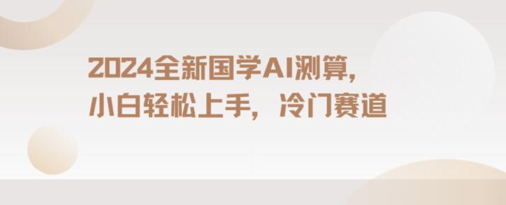 2024国学AI测算，小白轻松上手，长期蓝海项目【揭秘】-南青云资源库