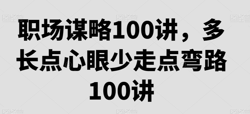 职场谋略100讲，多长点心眼少走点弯路-南青云资源库