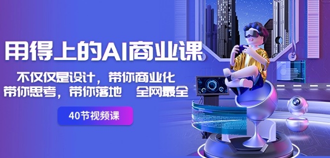 用得上的AI商业课：不仅仅是设计，带你商业化-带你思考-带你落地-全网最全-南青云资源库