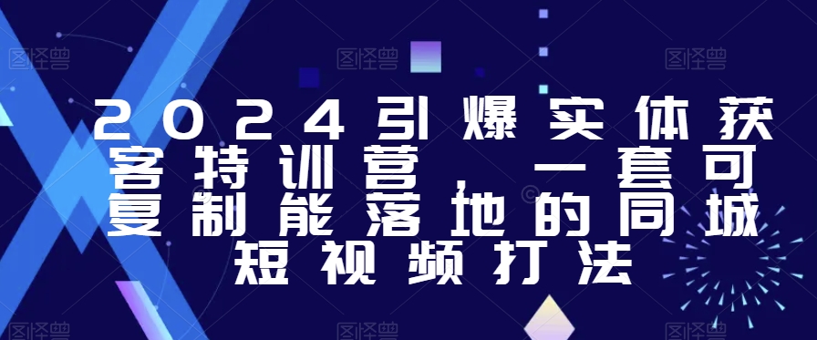 2024引爆实体获客特训营，​一套可复制能落地的同城短视频打法-南青云资源库