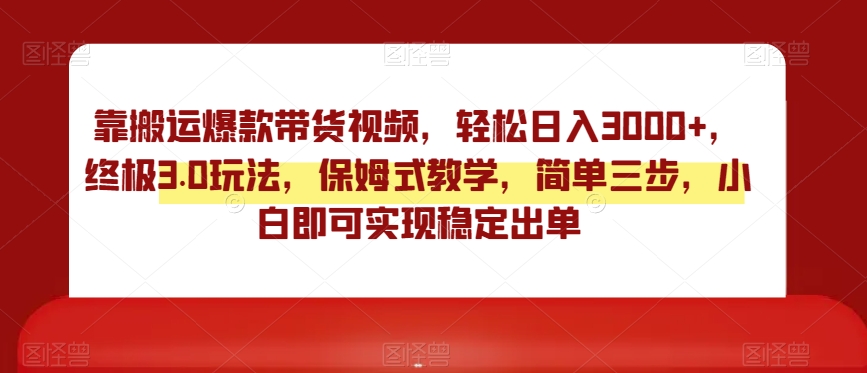 靠搬运爆款带货视频，轻松日入3000+，终极3.0玩法，保姆式教学，简单三步，小白即可实现稳定出单【揭秘】-南青云资源库