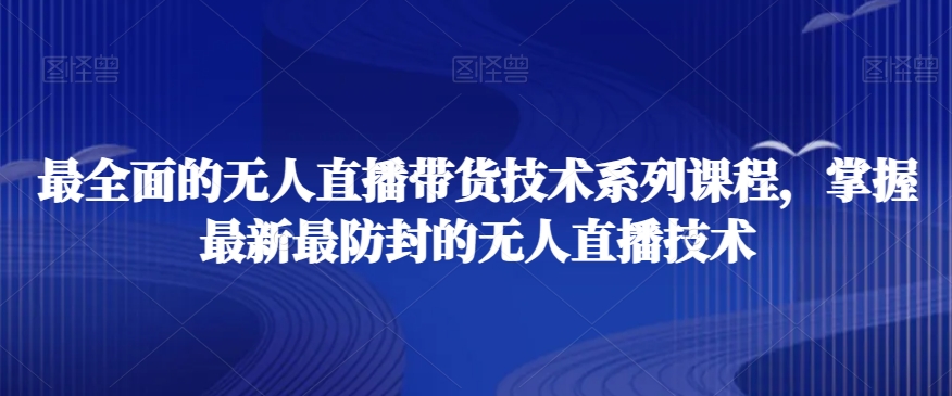 最全面的无人直播‮货带‬技术系‮课列‬程，掌握最新最防封的无人直播技术-南青云资源库