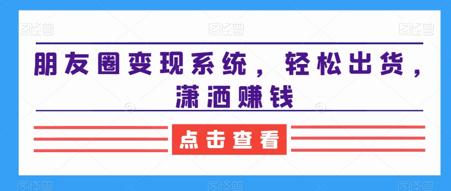 朋友圈变现系统，轻松出货，潇洒赚钱-南青云资源库