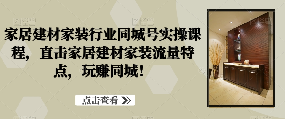 家居建材家装行业同城号实操课程，直击家居建材家装流量特点，玩赚同城！-南青云资源库