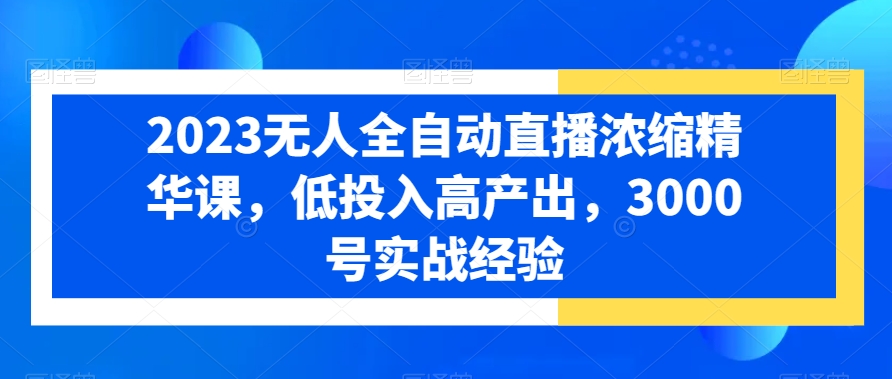 2023无人全自动直播浓缩精华课，低投入高产出，3000号实战经验-南青云资源库
