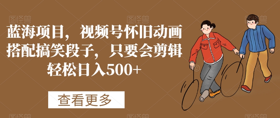 蓝海项目，视频号怀旧动画搭配搞笑段子，只要会剪辑轻松日入500+【揭秘】-南青云资源库