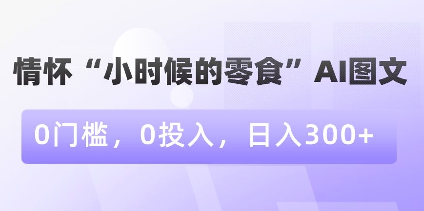 情怀“小时候的零食”AI图文，0门槛，0投入，日入300+【揭秘】-南青云资源库
