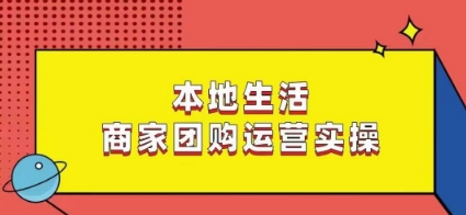 本地生活商家团购运营实操，看完课程即可实操团购运营-南青云资源库
