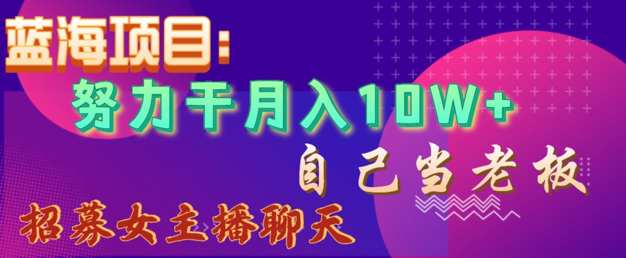 蓝海项目，努力干月入10W+，自己当老板，女主播招聘【揭秘】-南青云资源库