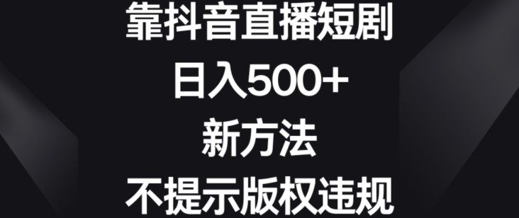 靠抖音直播短剧，日入500+，新方法、不提示版权违规【揭秘】-南青云资源库