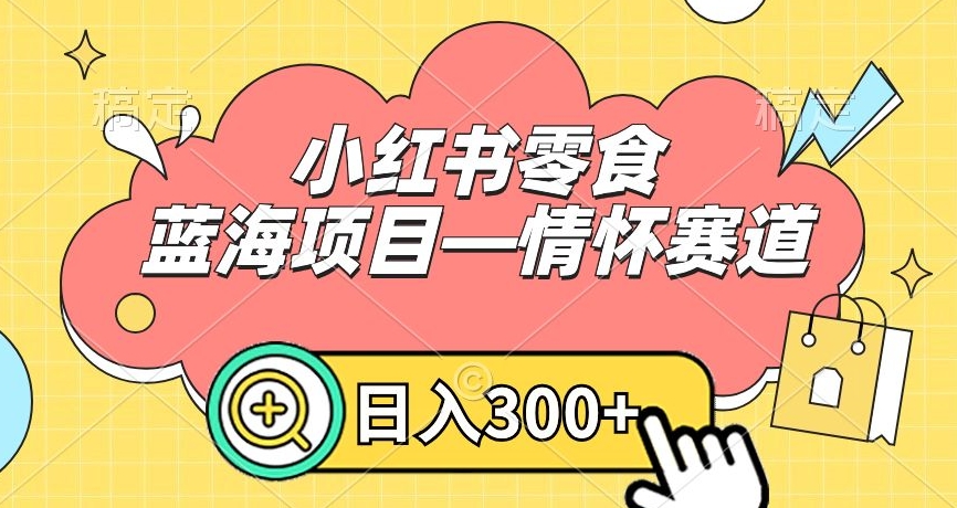 小红书零食蓝海项目—情怀赛道，0门槛，日入300+【揭秘】-南青云资源库