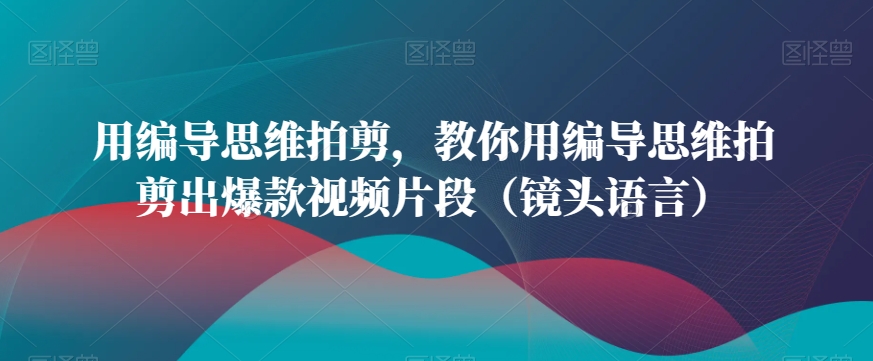 用编导思维拍剪，教你用编导思维拍剪出爆款视频片段（镜头语言）-南青云资源库