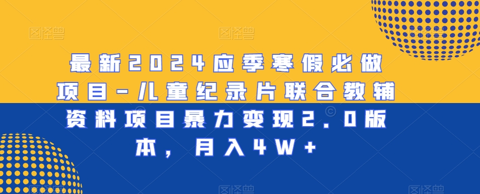 最新2024应季寒假必做项目-儿童纪录片联合教辅资料项目暴力变现2.0版本，月入4W+【揭秘】-南青云资源库