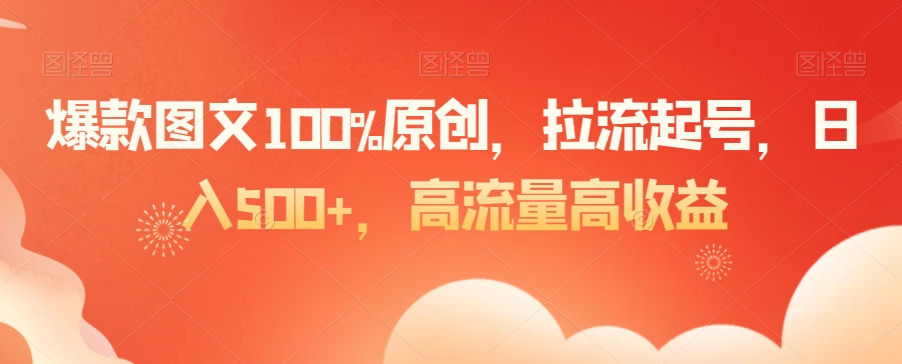 爆款图文100%原创，拉流起号，日入500+，高流量高收益【揭秘】-南青云资源库
