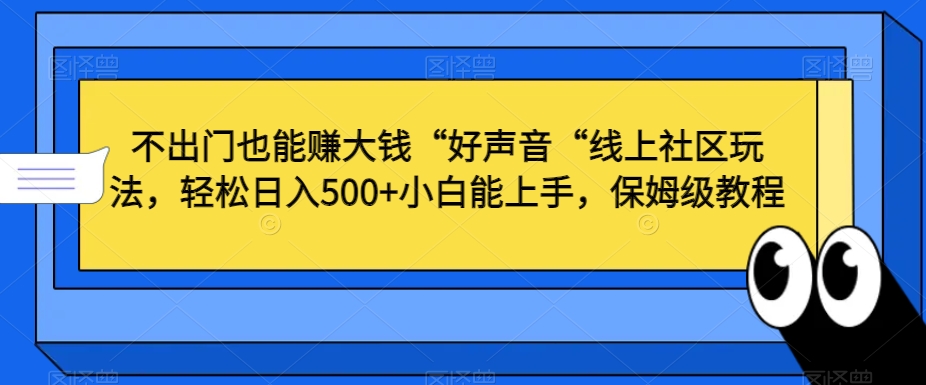 不出门也能赚大钱“好声音“线上社区玩法，轻松日入500+小白能上手，保姆级教程【揭秘】-南青云资源库