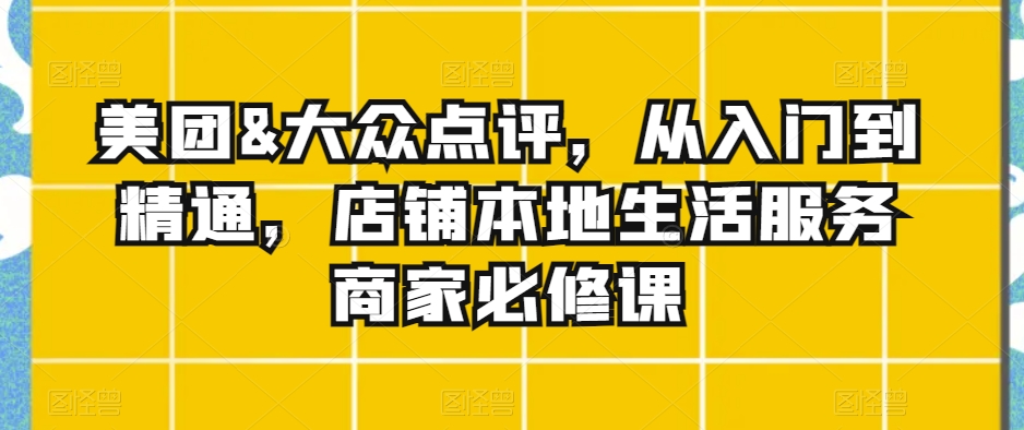美团&大众点评，从入门到精通，店铺本地生活服务商家必修课-南青云资源库