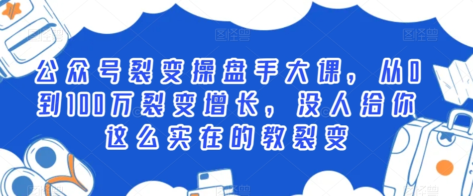 公众号裂变操盘手大课，从0到100万裂变增长，没人给你这么实在的教裂变-南青云资源库