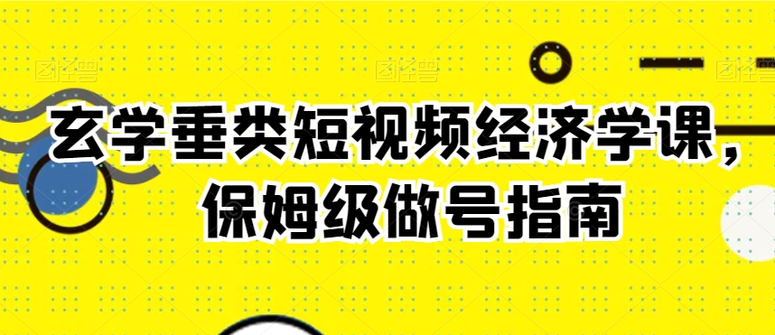 玄学垂类短视频经济学课，保姆级做号指南-南青云资源库