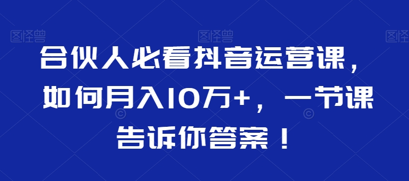 合伙人必看抖音运营课，如何月入10万+，一节课告诉你答案！-南青云资源库
